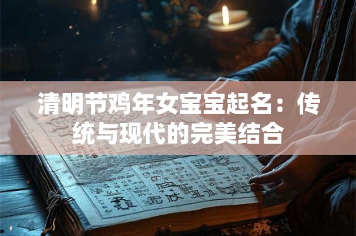 清明节鸡年女宝宝起名：传统与现代的完美结合