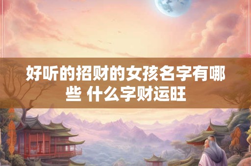好听的招财的女孩名字有哪些 什么字财运旺