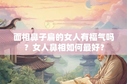 面相鼻子扁的女人有福气吗？女人鼻相如何最好？