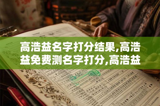 高浩益名字打分结果,高浩益免费测名字打分,高浩益周易免费测名字打分