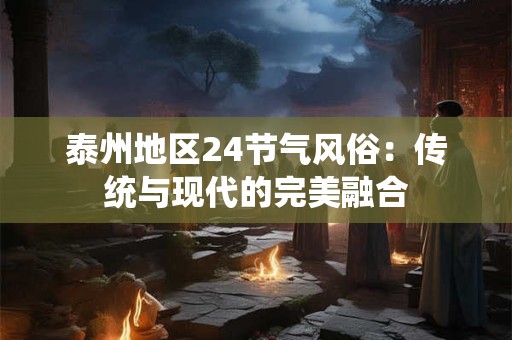 泰州地区24节气风俗：传统与现代的完美融合