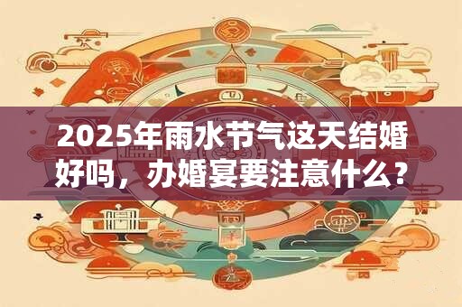 2025年雨水节气这天结婚好吗，办婚宴要注意什么？