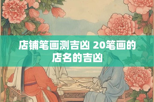 店铺笔画测吉凶 20笔画的店名的吉凶