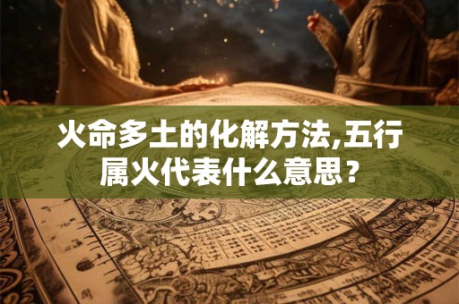 火命多土的化解方法,五行属火代表什么意思? 火命多土的化解方法,五行属火代表什么意思?