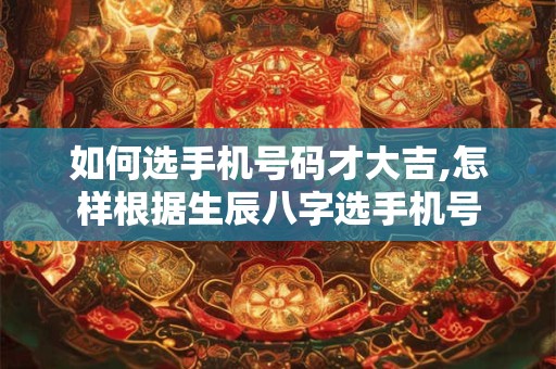如何选手机号码才大吉,怎样根据生辰八字选手机号