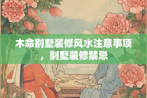 木命别墅装修风水注意事项，别墅装修禁忌
