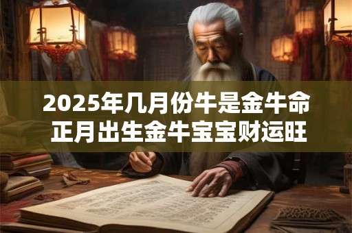 2025年几月份牛是金牛命 正月出生金牛宝宝财运旺盛