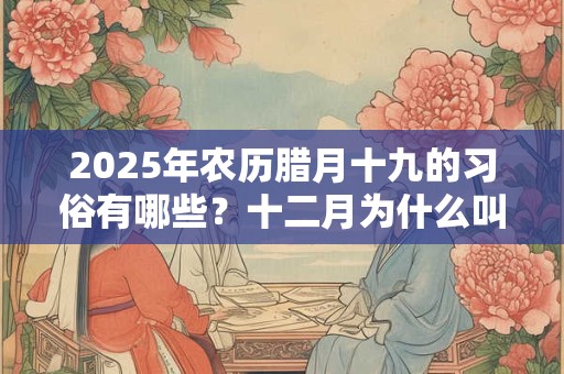 2025年农历腊月十九的习俗有哪些？十二月为什么叫腊月？