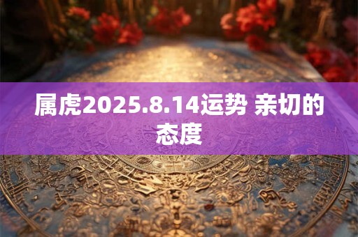 属虎2025.8.14运势 亲切的态度