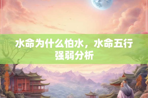 水命为什么怕水，水命五行强弱分析