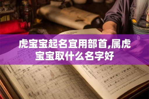 虎宝宝起名宜用部首,属虎宝宝取什么名字好 虎宝宝起名宜用部首,属虎宝宝取什么名字好