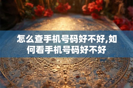怎么查手机号码好不好,如何看手机号码好不好
