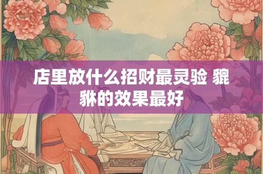 店里放什么招财最灵验 貔貅的效果最好