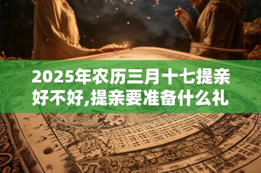 2025年农历三月十七提亲好不好,提亲要准备什么礼物？