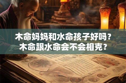 木命妈妈和水命孩子好吗？木命跟水命会不会相克？