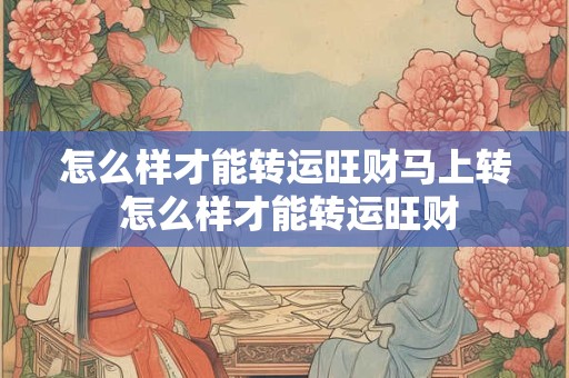 怎么样才能转运旺财马上转 怎么样才能转运旺财