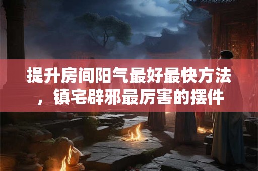 提升房间阳气最好最快方法，镇宅辟邪最厉害的摆件