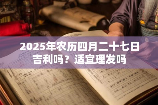 2025年农历四月二十七日吉利吗？适宜理发吗