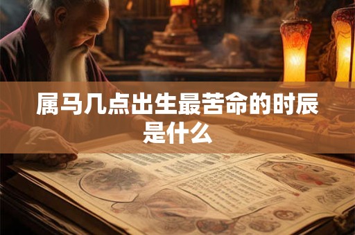 属马几点出生最苦命的时辰是什么