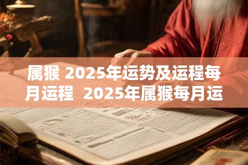 属猴 2025年运势及运程每月运程  2025年属猴每月运势详解