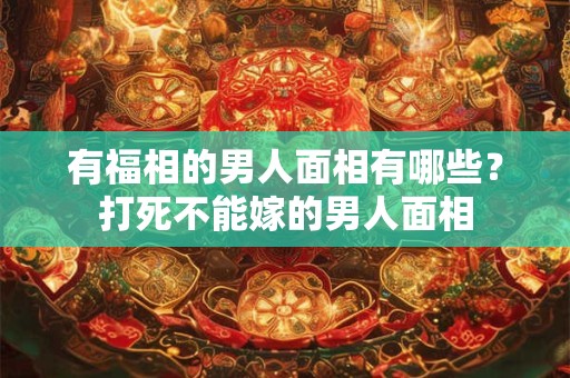 有福相的男人面相有哪些？打死不能嫁的男人面相