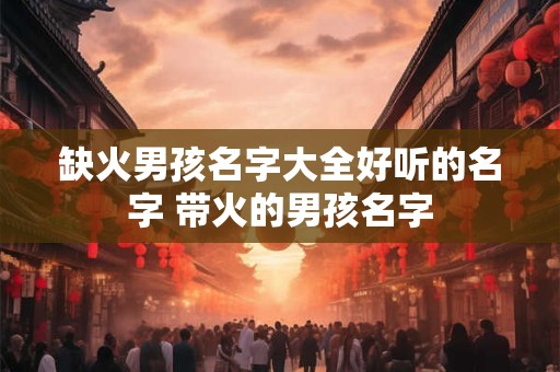 缺火男孩名字大全好听的名字 带火的男孩名字