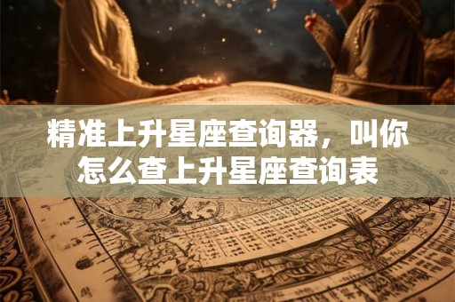 精准上升星座查询器，叫你怎么查上升星座查询表