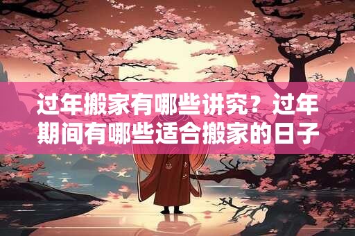 过年搬家有哪些讲究？过年期间有哪些适合搬家的日子？