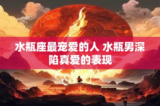 水瓶座最宠爱的人 水瓶男深陷真爱的表现