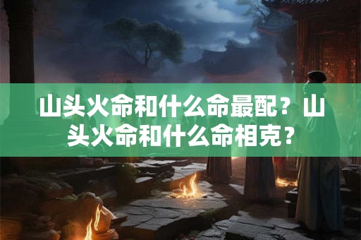 山头火命和什么命最配？山头火命和什么命相克？