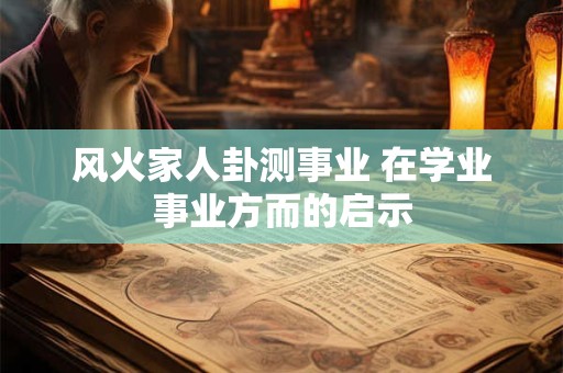 风火家人卦测事业 在学业事业方而的启示