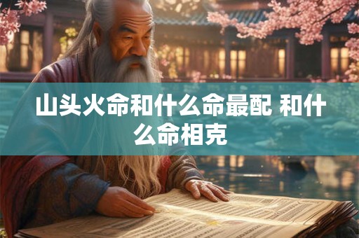 山头火命和什么命最配 和什么命相克 山头火命和什么命最配 和什么命相克