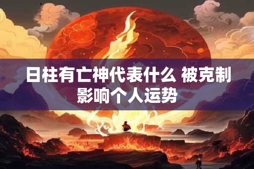 日柱有亡神代表什么 被克制影响个人运势