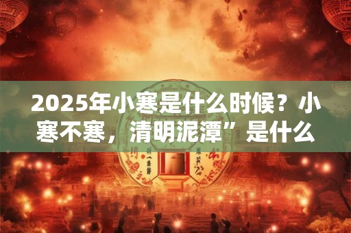 2025年小寒是什么时候?小寒不寒,清明泥潭”是什么意思? 2025年小寒是什么时候?小寒不寒,清明泥潭”是什么意思?