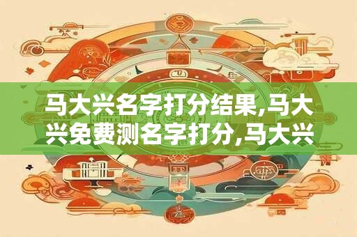马大兴名字打分结果,马大兴免费测名字打分,马大兴周易免费测名字打分