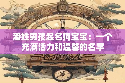 潘姓男孩起名狗宝宝:一个充满活力和温馨的名字 潘姓男孩起名狗宝宝:一个充满活力和温馨的名字