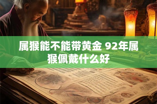 属猴能不能带黄金 92年属猴佩戴什么好