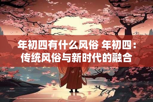 年初四有什么风俗 年初四：传统风俗与新时代的融合