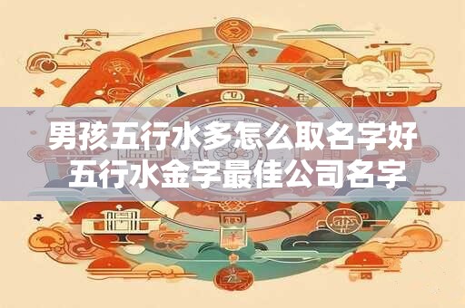男孩五行水多怎么取名字好 五行水金字最佳公司名字组合