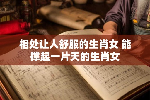 相处让人舒服的生肖女 能撑起一片天的生肖女