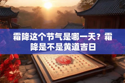 霜降这个节气是哪一天?霜降是不是黄道吉日 霜降这个节气是哪一天?霜降是不是黄道吉日
