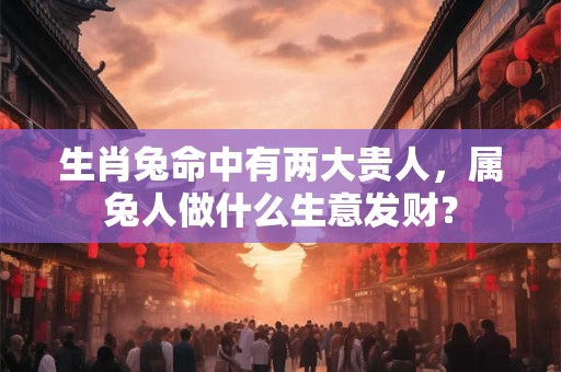 生肖兔命中有两大贵人，属兔人做什么生意发财？