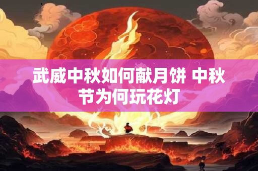武威中秋如何献月饼 中秋节为何玩花灯