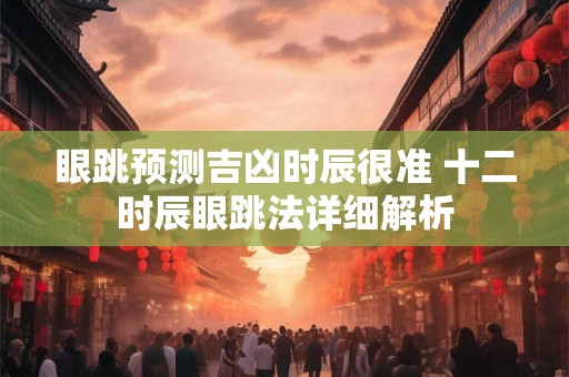 眼跳预测吉凶时辰很准 十二时辰眼跳法详细解析