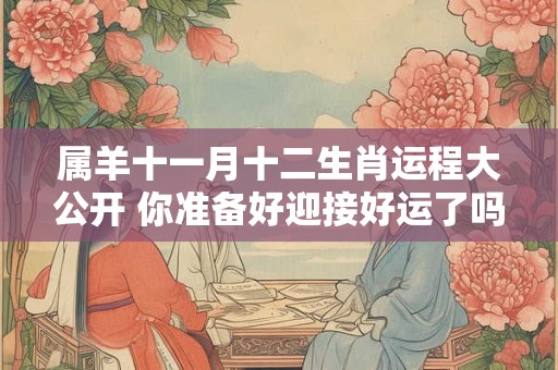 属羊十一月十二生肖运程大公开 你准备好迎接好运了吗