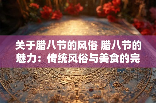 关于腊八节的风俗 腊八节的魅力：传统风俗与美食的完美结合