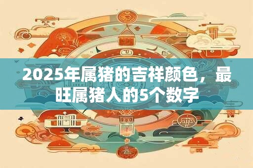 2025年属猪的吉祥颜色，最旺属猪人的5个数字