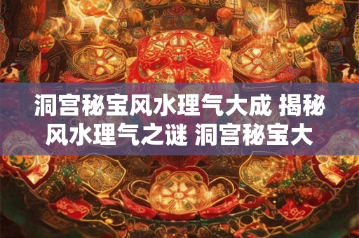 洞宫秘宝风水理气大成 揭秘风水理气之谜 洞宫秘宝大公开！