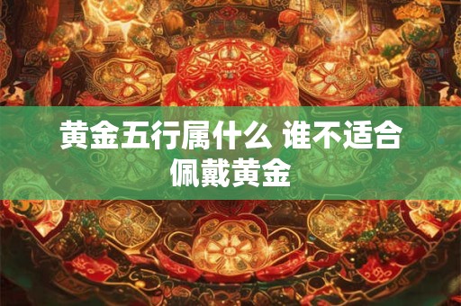 黄金五行属什么 谁不适合佩戴黄金