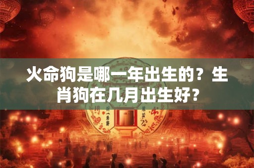 火命狗是哪一年出生的？生肖狗在几月出生好？
